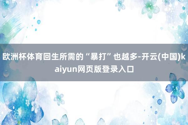 欧洲杯体育回生所需的“暴打”也越多-开云(中国)kaiyun网页版登录入口