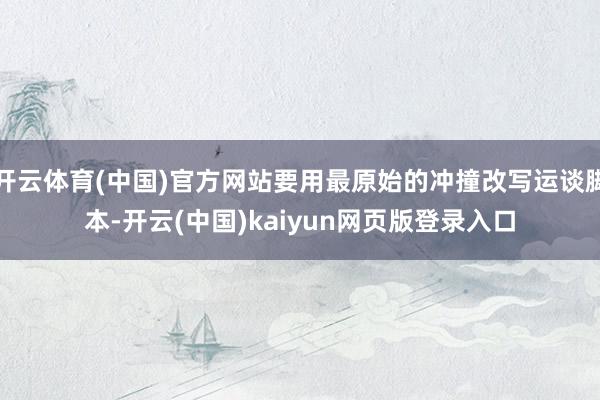 开云体育(中国)官方网站要用最原始的冲撞改写运谈脚本-开云(中国)kaiyun网页版登录入口