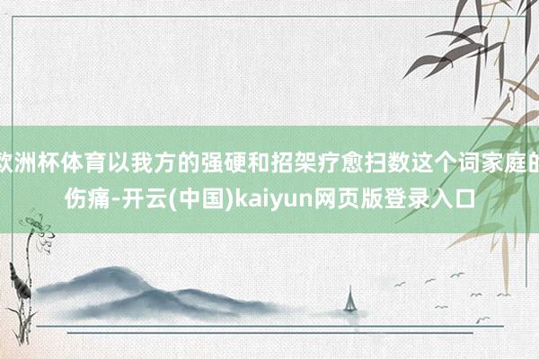 欧洲杯体育以我方的强硬和招架疗愈扫数这个词家庭的伤痛-开云(中国)kaiyun网页版登录入口