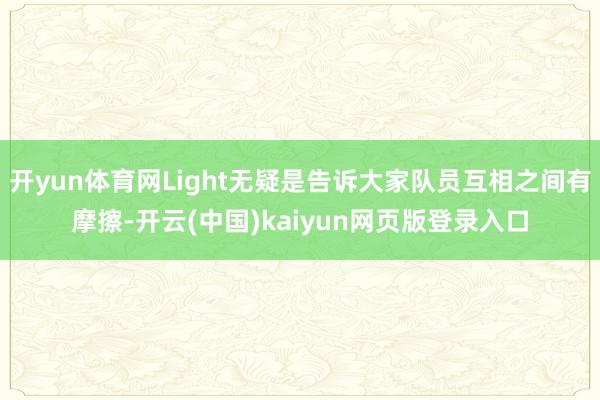 开yun体育网Light无疑是告诉大家队员互相之间有摩擦-开云(中国)kaiyun网页版登录入口