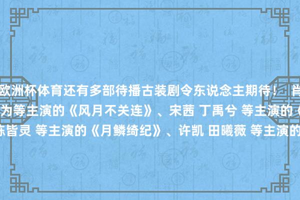 欧洲杯体育还有多部待播古装剧令东说念主期待！  肖战等主演的《藏海传》、邓为等主演的《风月不关连》、宋茜 丁禹兮 等主演的《江山枕》、鞠婧祎 曾舜晞 陈皆灵 等主演的《月鳞绮纪》、许凯 田曦薇 等主演的《子夜归》、杨洋 章若楠 等主演的《雨霖铃》、侯明昊 卢昱晓等主演的《入青云》、宋威龙 鞠婧祎 等主演的《千香》......你最念念看哪部待播古装剧？（CCTV电视剧）               
