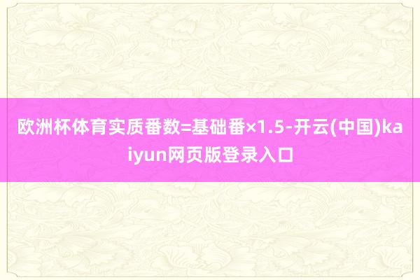 欧洲杯体育实质番数=基础番×1.5-开云(中国)kaiyun网页版登录入口