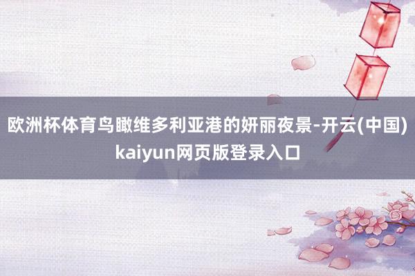 欧洲杯体育鸟瞰维多利亚港的妍丽夜景-开云(中国)kaiyun网页版登录入口