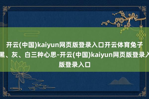 开云(中国)kaiyun网页版登录入口开云体育兔子有黑、灰、白三种心思-开云(中国)kaiyun网页版登录入口