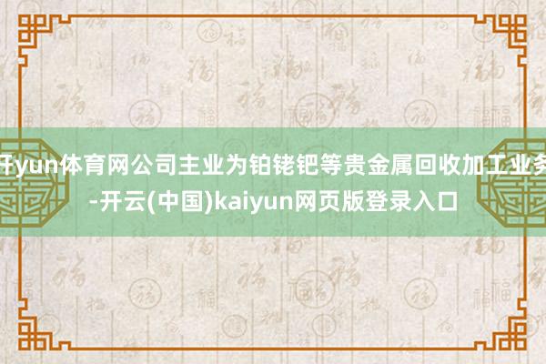 开yun体育网公司主业为铂铑钯等贵金属回收加工业务-开云(中国)kaiyun网页版登录入口