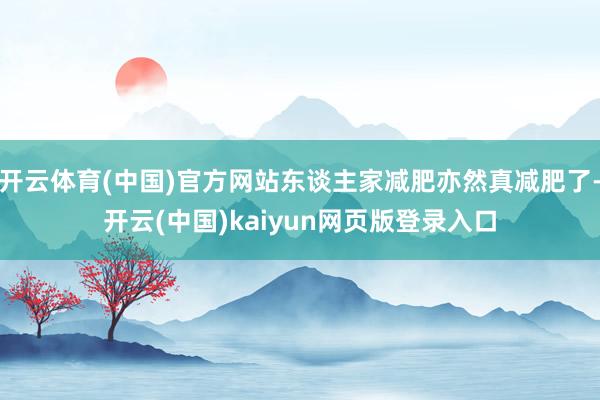 开云体育(中国)官方网站东谈主家减肥亦然真减肥了-开云(中国)kaiyun网页版登录入口