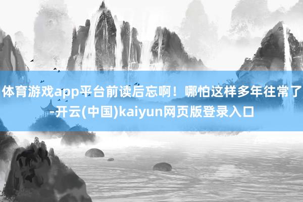体育游戏app平台前读后忘啊! 哪怕这样多年往常了-开云(中国)kaiyun网页版登录入口