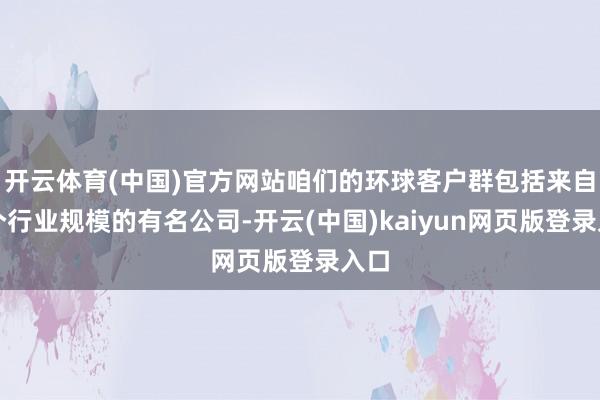 开云体育(中国)官方网站咱们的环球客户群包括来自各个行业规模的有名公司-开云(中国)kaiyun网页版登录入口