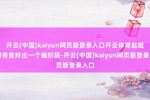 开云(中国)kaiyun网页版登录入口开云体育赵姐从财务室拎出一个编织袋-开云(中国)kaiyun网页版登录入口