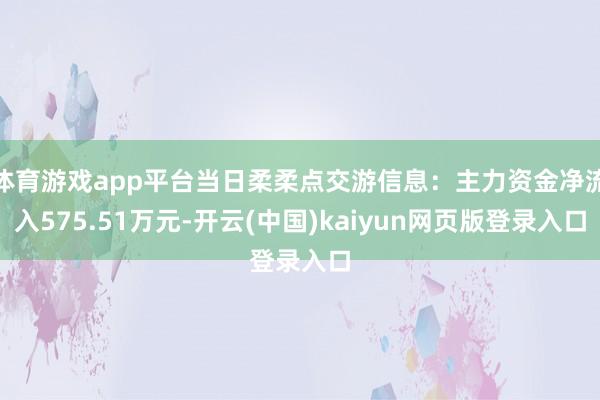 体育游戏app平台当日柔柔点交游信息：主力资金净流入575.51万元-开云(中国)kaiyun网页版登录入口