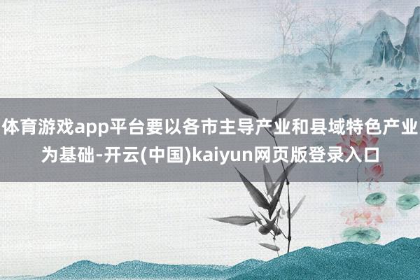 体育游戏app平台要以各市主导产业和县域特色产业为基础-开云(中国)kaiyun网页版登录入口
