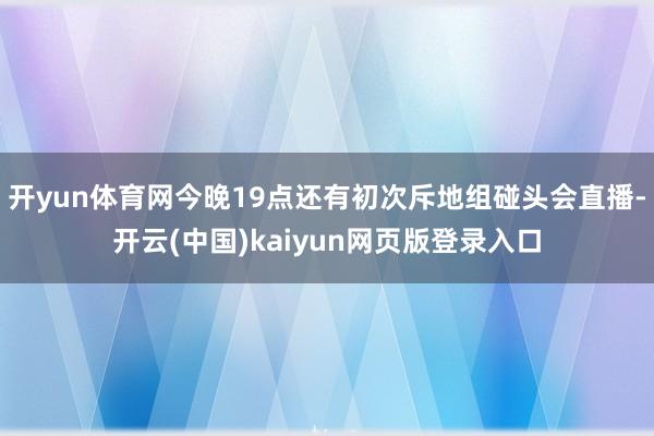 开yun体育网今晚19点还有初次斥地组碰头会直播-开云(中国)kaiyun网页版登录入口