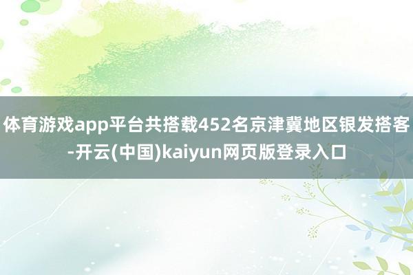 体育游戏app平台共搭载452名京津冀地区银发搭客-开云(中国)kaiyun网页版登录入口