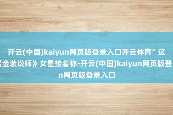 开云(中国)kaiyun网页版登录入口开云体育”这位前《金装讼师》女星接着称-开云(中国)kaiyun网页版登录入口