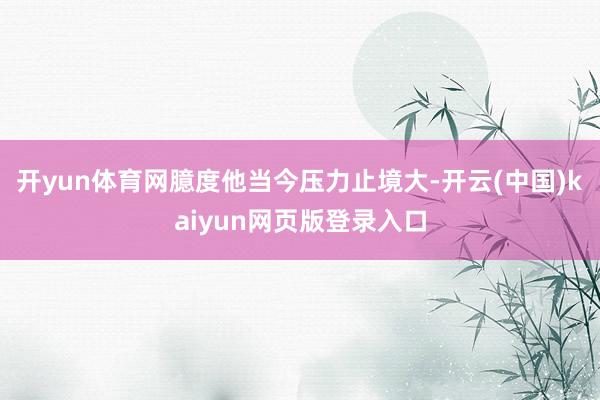 开yun体育网臆度他当今压力止境大-开云(中国)kaiyun网页版登录入口