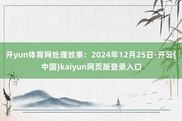 开yun体育网处理效果：2024年12月25日-开云(中国)kaiyun网页版登录入口