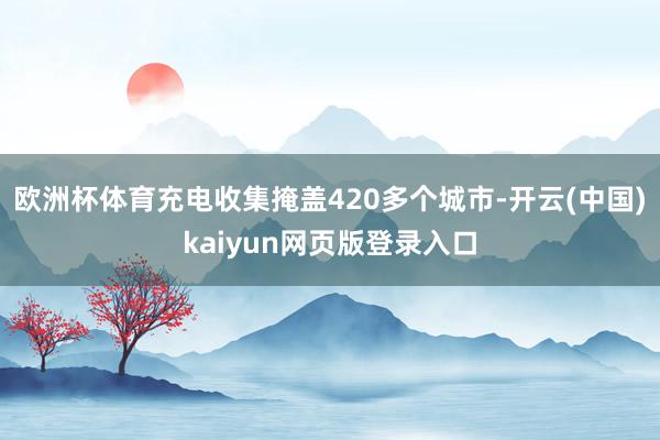 欧洲杯体育充电收集掩盖420多个城市-开云(中国)kaiyun网页版登录入口