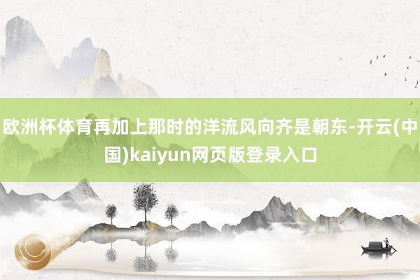 欧洲杯体育再加上那时的洋流风向齐是朝东-开云(中国)kaiyun网页版登录入口