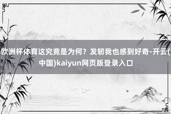 欧洲杯体育这究竟是为何？发轫我也感到好奇-开云(中国)kaiyun网页版登录入口