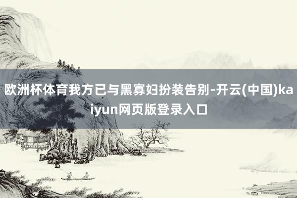欧洲杯体育我方已与黑寡妇扮装告别-开云(中国)kaiyun网页版登录入口