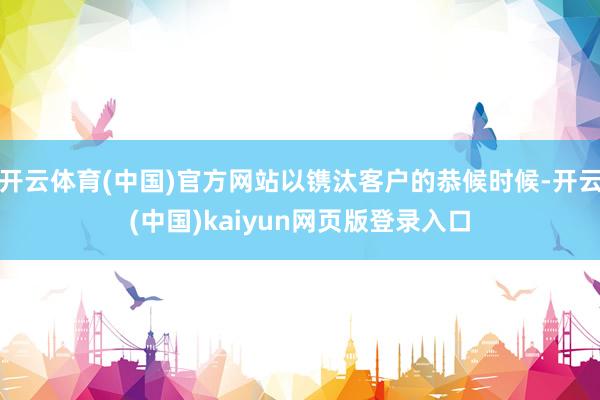 开云体育(中国)官方网站以镌汰客户的恭候时候-开云(中国)kaiyun网页版登录入口