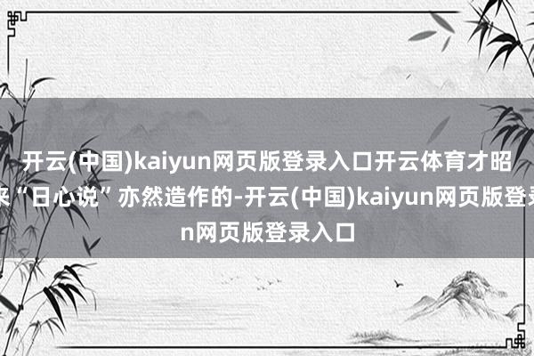 开云(中国)kaiyun网页版登录入口开云体育才昭彰本来“日心说”亦然造作的-开云(中国)kaiyun网页版登录入口
