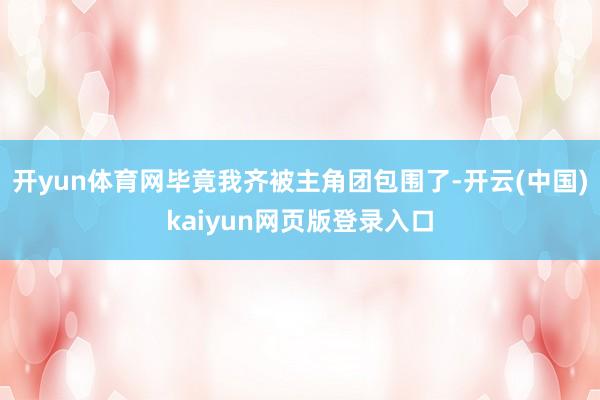 开yun体育网毕竟我齐被主角团包围了-开云(中国)kaiyun网页版登录入口