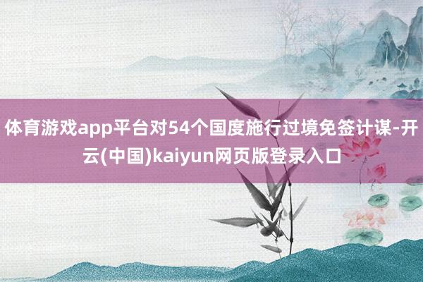 体育游戏app平台对54个国度施行过境免签计谋-开云(中国)kaiyun网页版登录入口