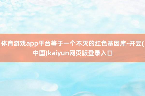 体育游戏app平台等于一个不灭的红色基因库-开云(中国)kaiyun网页版登录入口