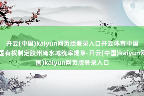 开云(中国)kaiyun网页版登录入口开云体育中国不得惩办；德国有权制定胶州湾水域统率规章-开云(中国)kaiyun网页版登录入口