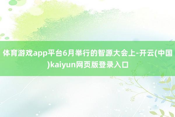 体育游戏app平台6月举行的智源大会上-开云(中国)kaiyun网页版登录入口