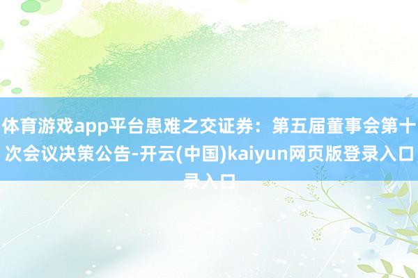 体育游戏app平台患难之交证券：第五届董事会第十次会议决策公告-开云(中国)kaiyun网页版登录入口