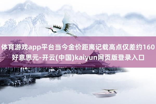 体育游戏app平台当今金价距离记载高点仅差约160好意思元-开云(中国)kaiyun网页版登录入口