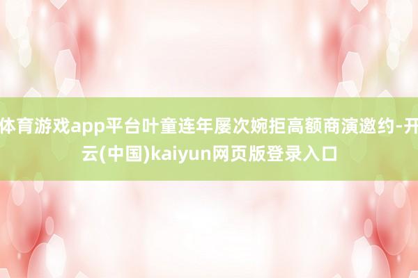 体育游戏app平台叶童连年屡次婉拒高额商演邀约-开云(中国)kaiyun网页版登录入口