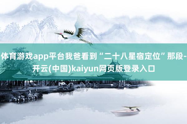 体育游戏app平台我爸看到“二十八星宿定位”那段-开云(中国)kaiyun网页版登录入口
