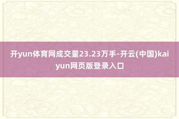 开yun体育网成交量23.23万手-开云(中国)kaiyun网页版登录入口