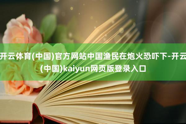 开云体育(中国)官方网站中国渔民在炮火恐吓下-开云(中国)kaiyun网页版登录入口