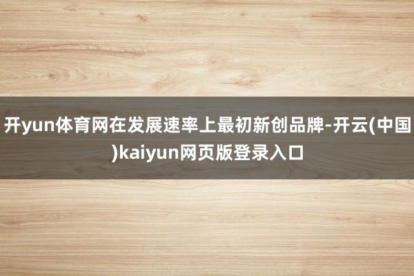 开yun体育网在发展速率上最初新创品牌-开云(中国)kaiyun网页版登录入口