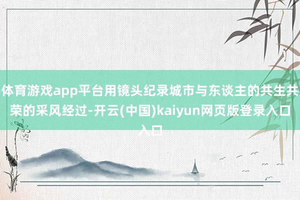 体育游戏app平台用镜头纪录城市与东谈主的共生共荣的采风经过-开云(中国)kaiyun网页版登录入口