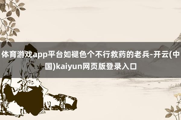 体育游戏app平台如褪色个不行救药的老兵-开云(中国)kaiyun网页版登录入口