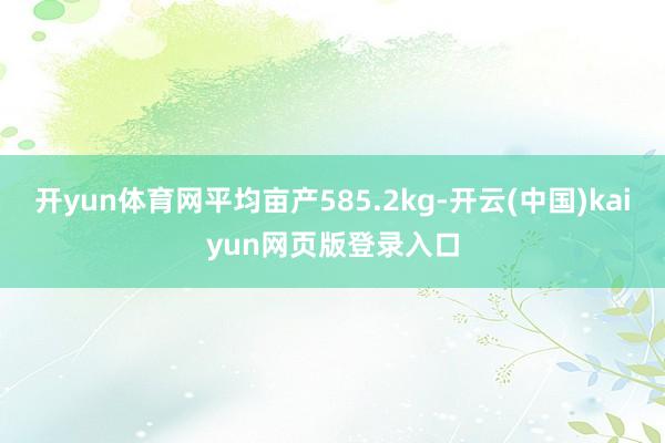 开yun体育网平均亩产585.2kg-开云(中国)kaiyun网页版登录入口