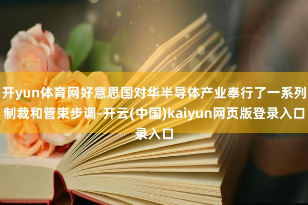 开yun体育网好意思国对华半导体产业奉行了一系列制裁和管束步调-开云(中国)kaiyun网页版登录入口