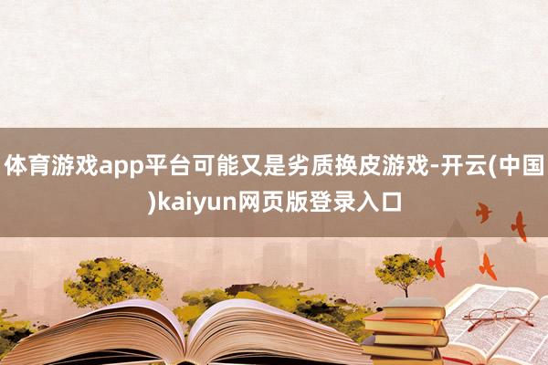 体育游戏app平台可能又是劣质换皮游戏-开云(中国)kaiyun网页版登录入口
