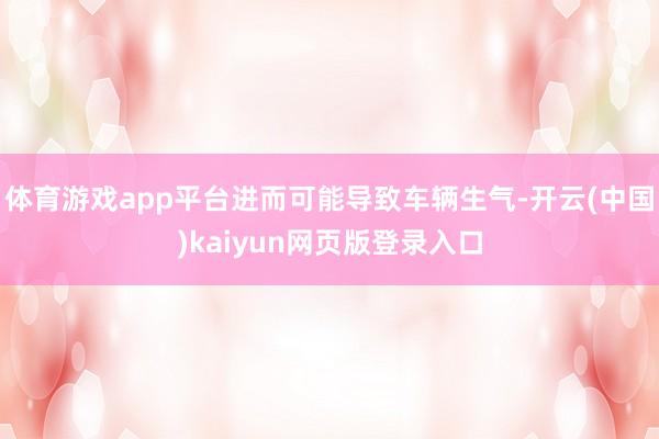 体育游戏app平台进而可能导致车辆生气-开云(中国)kaiyun网页版登录入口