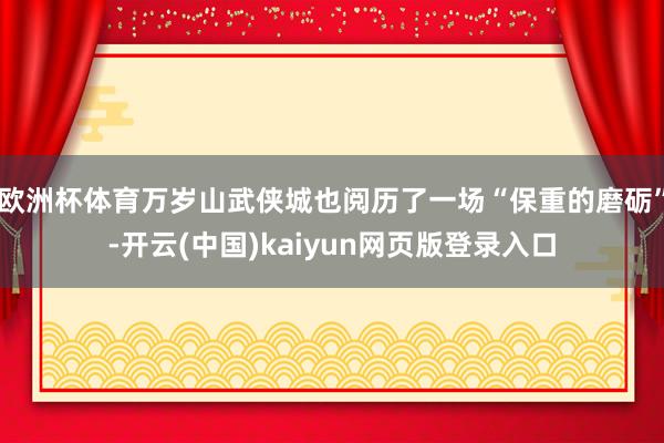 欧洲杯体育万岁山武侠城也阅历了一场“保重的磨砺”-开云(中国)kaiyun网页版登录入口