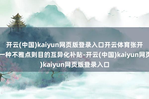 开云(中国)kaiyun网页版登录入口开云体育张开剩余67%另一种不雅点则目的互异化补贴-开云(中国)kaiyun网页版登录入口