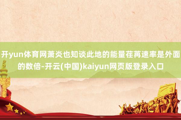 开yun体育网萧炎也知谈此地的能量荏苒速率是外面的数倍-开云(中国)kaiyun网页版登录入口