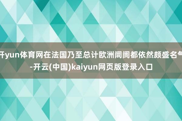 开yun体育网在法国乃至总计欧洲阛阓都依然颇盛名气-开云(中国)kaiyun网页版登录入口