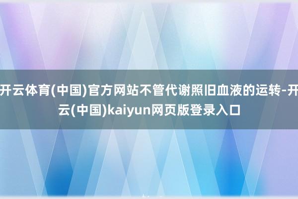 开云体育(中国)官方网站不管代谢照旧血液的运转-开云(中国)kaiyun网页版登录入口