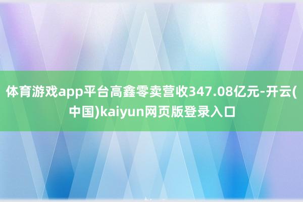 体育游戏app平台高鑫零卖营收347.08亿元-开云(中国)kaiyun网页版登录入口